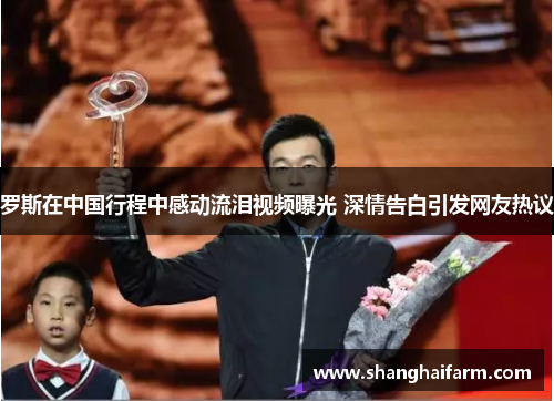 罗斯在中国行程中感动流泪视频曝光 深情告白引发网友热议