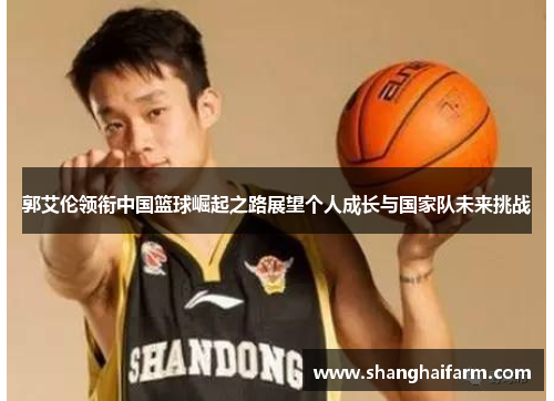 郭艾伦领衔中国篮球崛起之路展望个人成长与国家队未来挑战