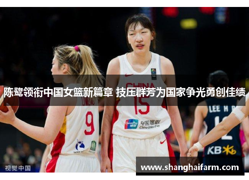陈鹭领衔中国女篮新篇章 技压群芳为国家争光勇创佳绩