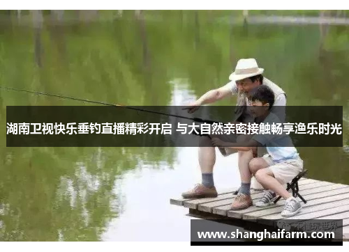 湖南卫视快乐垂钓直播精彩开启 与大自然亲密接触畅享渔乐时光