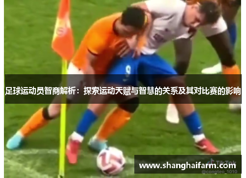 足球运动员智商解析：探索运动天赋与智慧的关系及其对比赛的影响